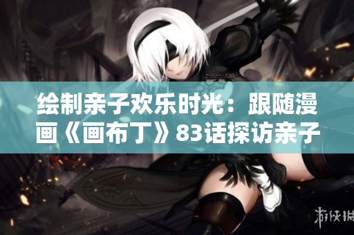 绘制亲子欢乐时光：跟随漫画《画布丁》83话探访亲子餐厅