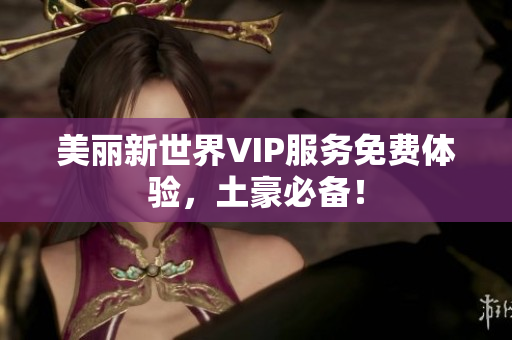 美丽新世界VIP服务免费体验，土豪必备！