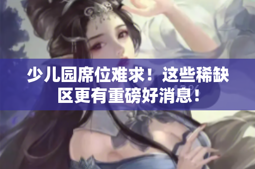少儿园席位难求！这些稀缺区更有重磅好消息！