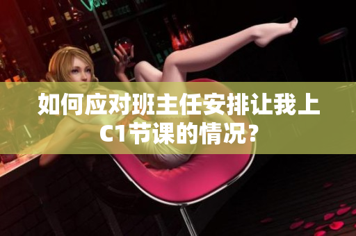 如何应对班主任安排让我上C1节课的情况？
