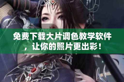 免费下载大片调色教学软件，让你的照片更出彩！