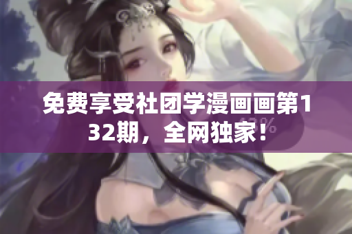 免费享受社团学漫画画第132期，全网独家！