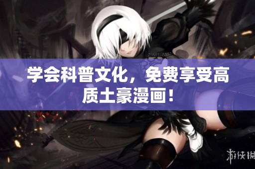 学会科普文化，免费享受高质土豪漫画！