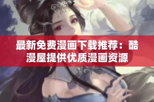 最新免费漫画下载推荐：酷漫屋提供优质漫画资源