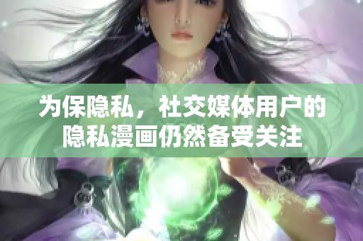 为保隐私，社交媒体用户的隐私漫画仍然备受关注