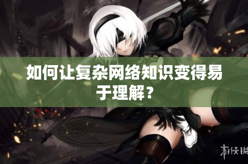 如何让复杂网络知识变得易于理解？