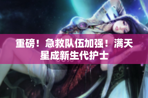 重磅！急救队伍加强！满天星成新生代护士