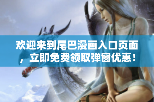 欢迎来到尾巴漫画入口页面，立即免费领取弹窗优惠！
