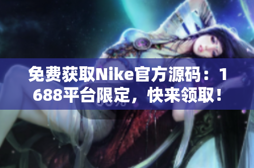 免费获取Nike官方源码：1688平台限定，快来领取！