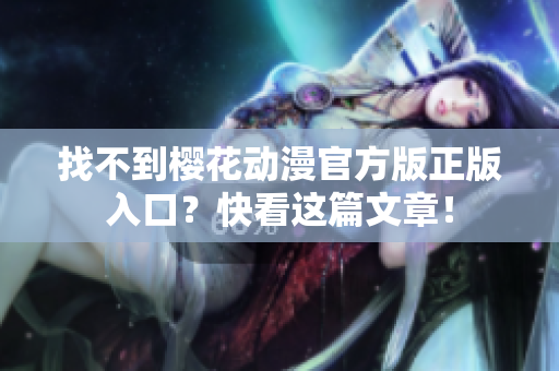找不到樱花动漫官方版正版入口？快看这篇文章！