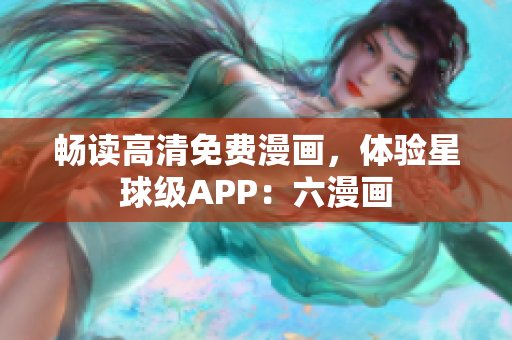 畅读高清免费漫画，体验星球级APP：六漫画