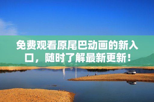 免费观看原尾巴动画的新入口，随时了解最新更新！