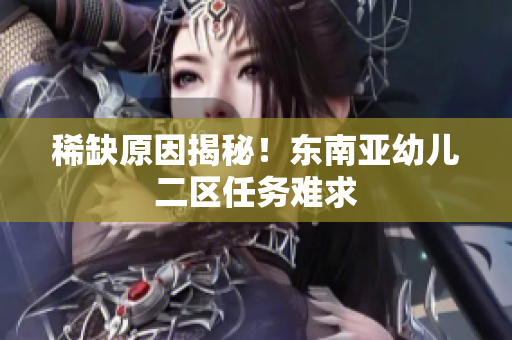 稀缺原因揭秘！东南亚幼儿二区任务难求