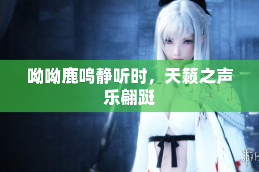 呦呦鹿鸣静听时，天籁之声乐翩跹