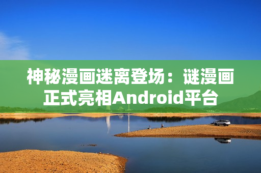 神秘漫画迷离登场：谜漫画正式亮相Android平台