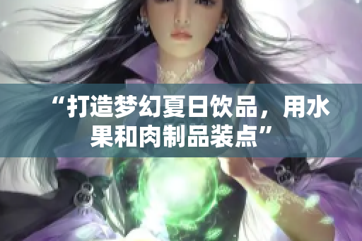 “打造梦幻夏日饮品，用水果和肉制品装点”