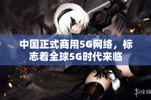 中国正式商用5G网络，标志着全球5G时代来临
