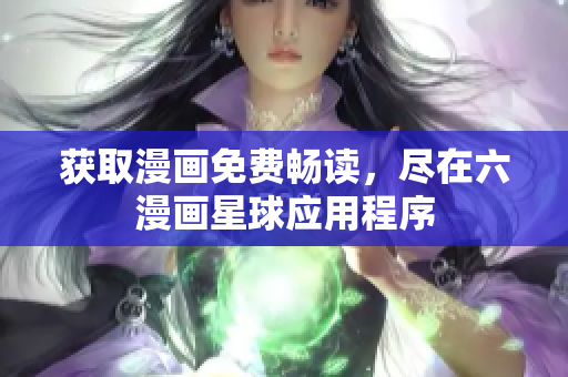 获取漫画免费畅读，尽在六漫画星球应用程序