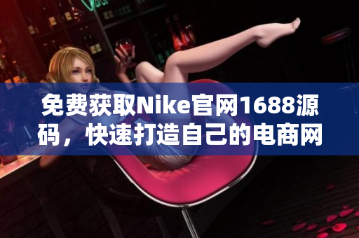 免费获取Nike官网1688源码，快速打造自己的电商网站