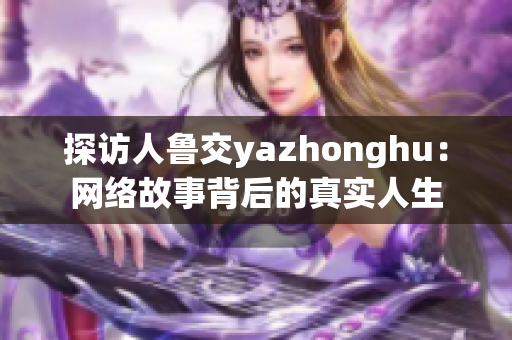 探访人鲁交yazhonghu：网络故事背后的真实人生