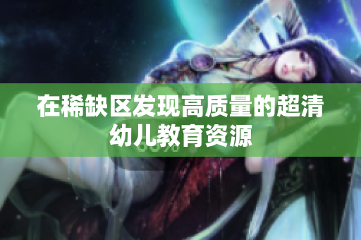 在稀缺区发现高质量的超清幼儿教育资源