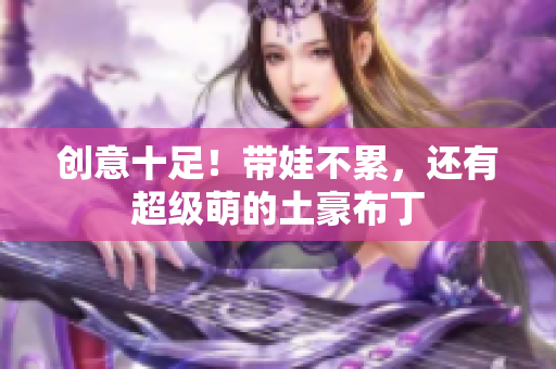 创意十足！带娃不累，还有超级萌的土豪布丁