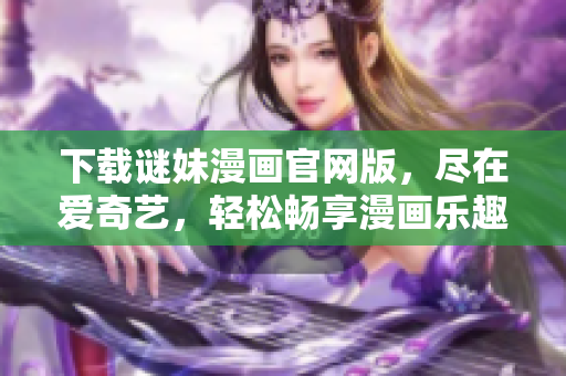 下载谜妹漫画官网版，尽在爱奇艺，轻松畅享漫画乐趣