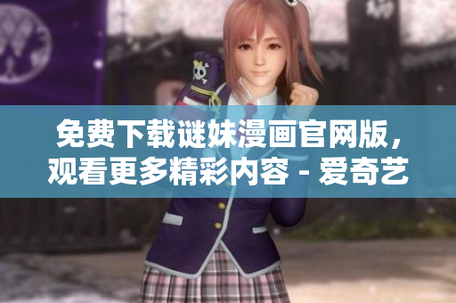 免费下载谜妹漫画官网版，观看更多精彩内容 - 爱奇艺
