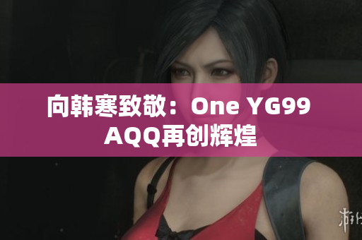 向韩寒致敬：One YG99 AQQ再创辉煌