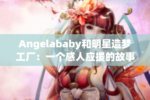 Angelababy和明星造梦工厂：一个感人应援的故事