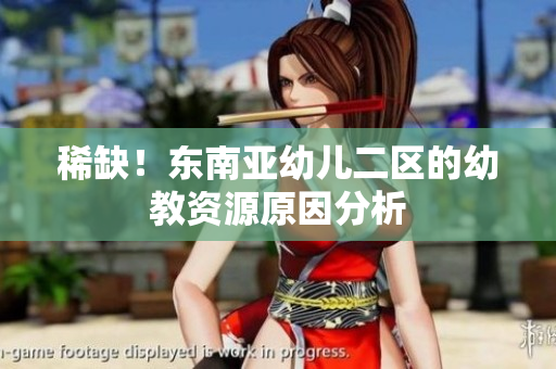 稀缺！东南亚幼儿二区的幼教资源原因分析