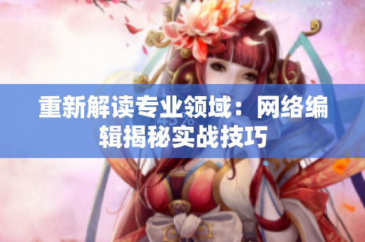 重新解读专业领域：网络编辑揭秘实战技巧