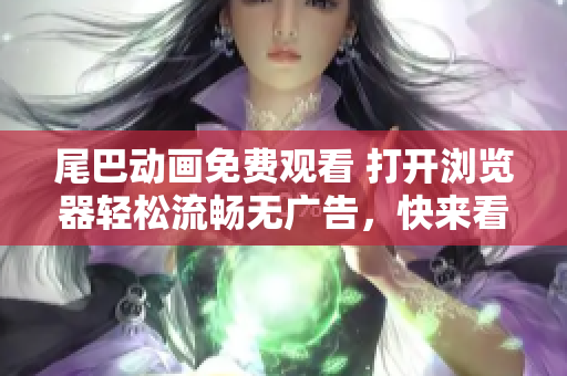 尾巴动画免费观看 打开浏览器轻松流畅无广告，快来看看吧！