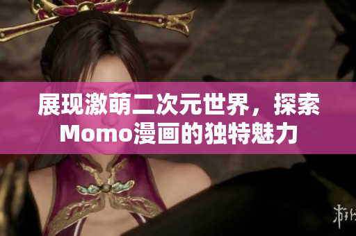 展现激萌二次元世界，探索Momo漫画的独特魅力