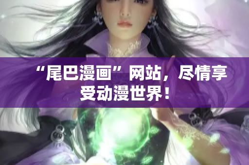 “尾巴漫画”网站，尽情享受动漫世界！