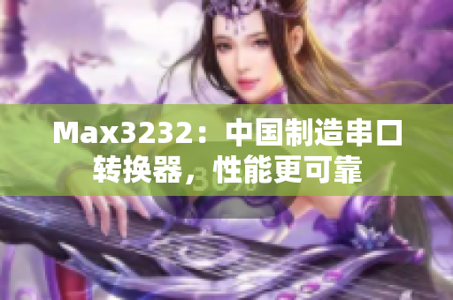 Max3232：中国制造串口转换器，性能更可靠