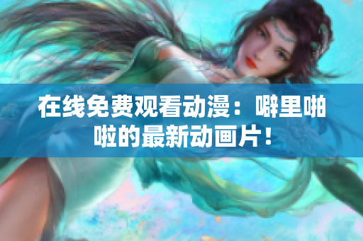 在线免费观看动漫：噼里啪啦的最新动画片！