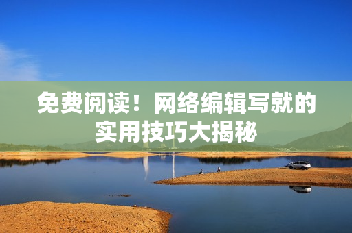 免费阅读！网络编辑写就的实用技巧大揭秘