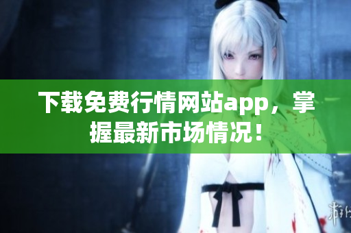 下载免费行情网站app，掌握最新市场情况！