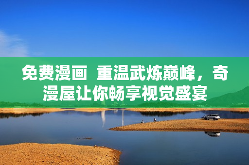 免费漫画  重温武炼巅峰，奇漫屋让你畅享视觉盛宴
