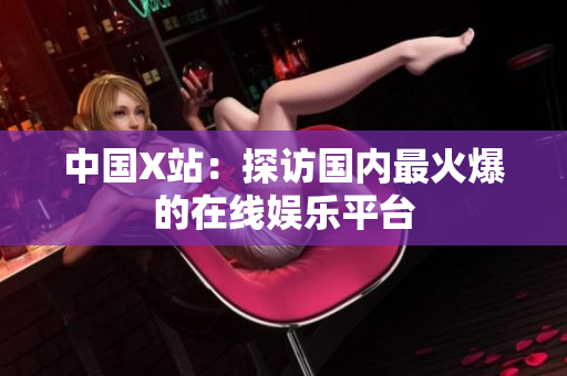 中国X站：探访国内最火爆的在线娱乐平台