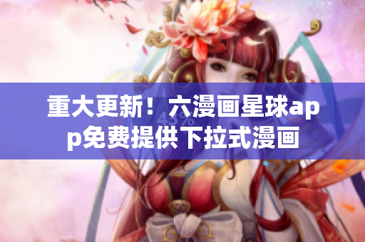 重大更新！六漫画星球app免费提供下拉式漫画