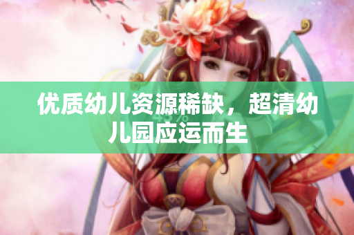优质幼儿资源稀缺，超清幼儿园应运而生
