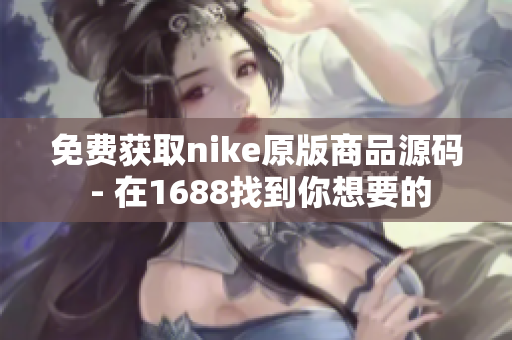 免费获取nike原版商品源码 - 在1688找到你想要的