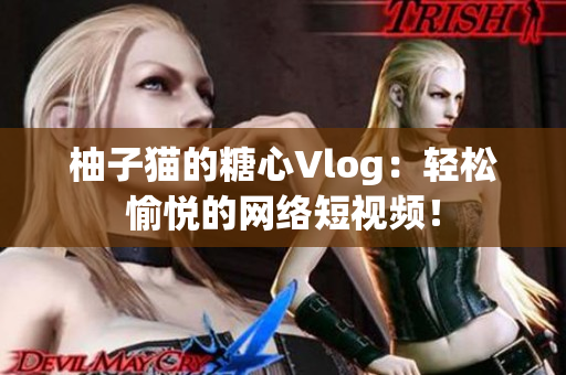柚子猫的糖心Vlog：轻松愉悦的网络短视频！
