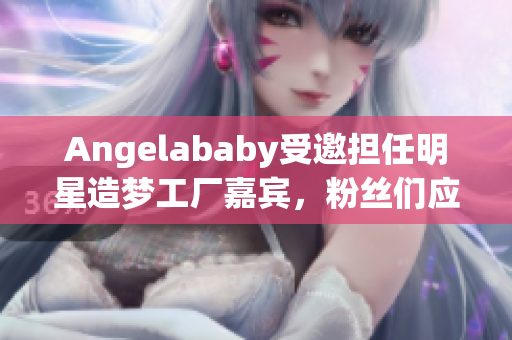Angelababy受邀担任明星造梦工厂嘉宾，粉丝们应援满满！