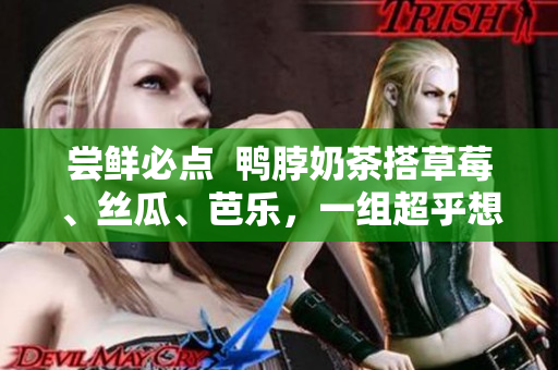 尝鲜必点  鸭脖奶茶搭草莓、丝瓜、芭乐，一组超乎想象的惊喜口感！