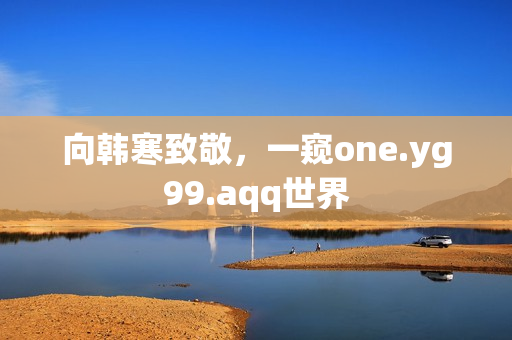 向韩寒致敬，一窥one.yg99.aqq世界