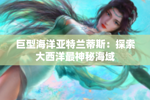 巨型海洋亚特兰蒂斯：探索大西洋最神秘海域