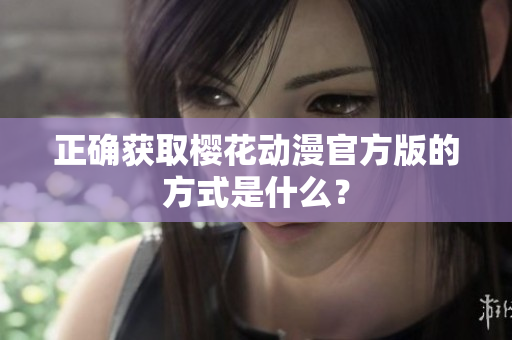 正确获取樱花动漫官方版的方式是什么？